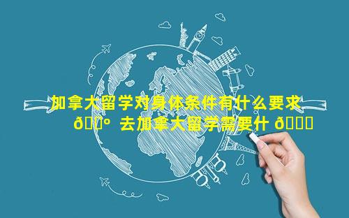 加拿大留学对身体条件有什么要求 🐺  去加拿大留学需要什 🐋 么条件研究生